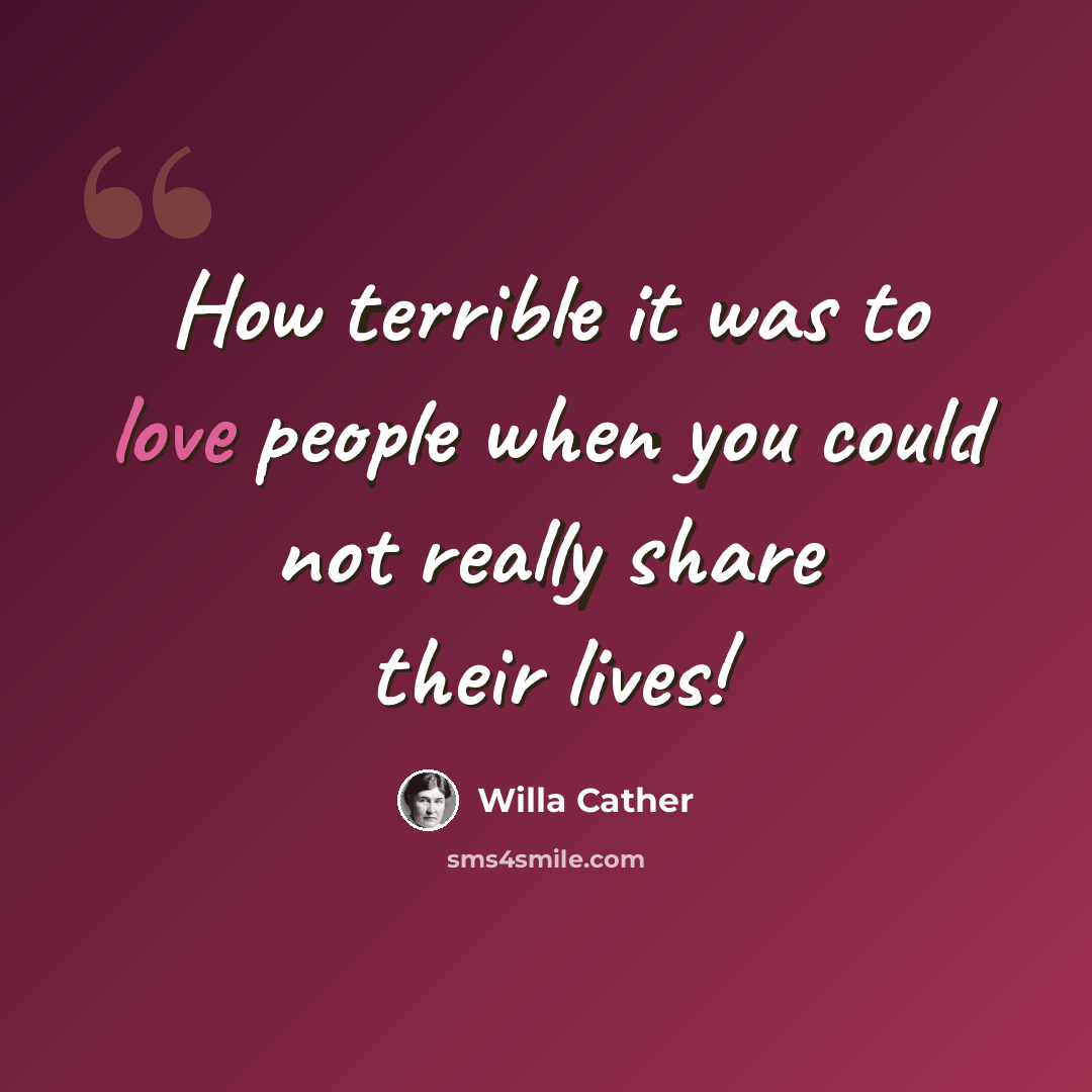 “How terrible it was to love people when you could not really share their lives!” quote by Willa Cather