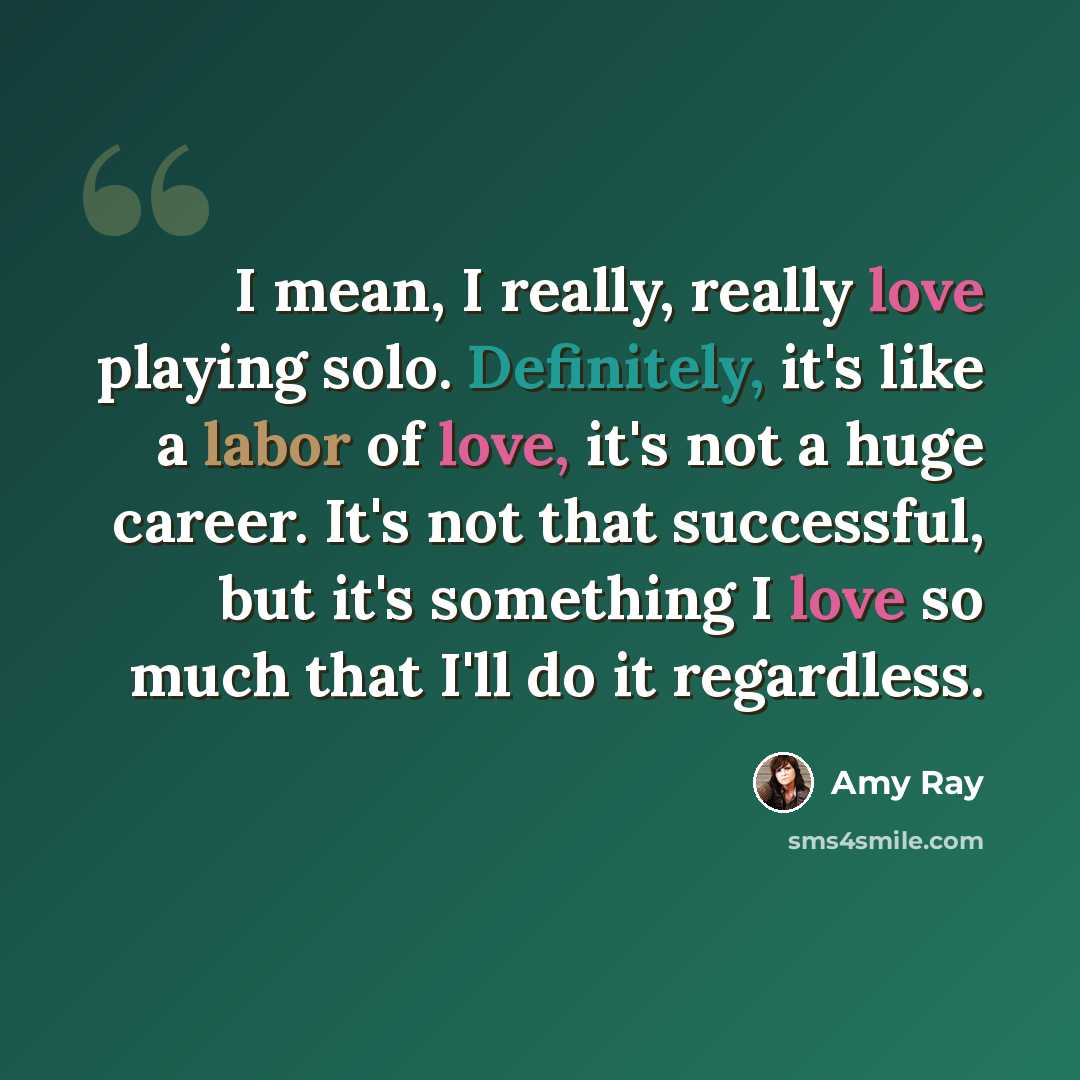“I mean, I really, really love playing solo. Definitely, it's like a labor of love, it's not a huge career. It's not that successful, but it's something I love so much that I'll do it regardless.” quote by Amy Ray