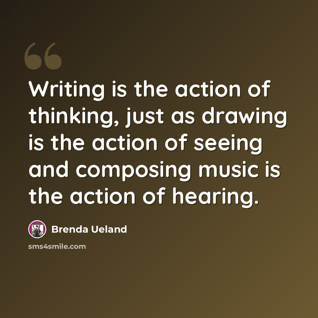 “Writing is the action of thinking, just as drawing is the action of seeing and composing music is the action of hearing.” quote by Brenda Ueland