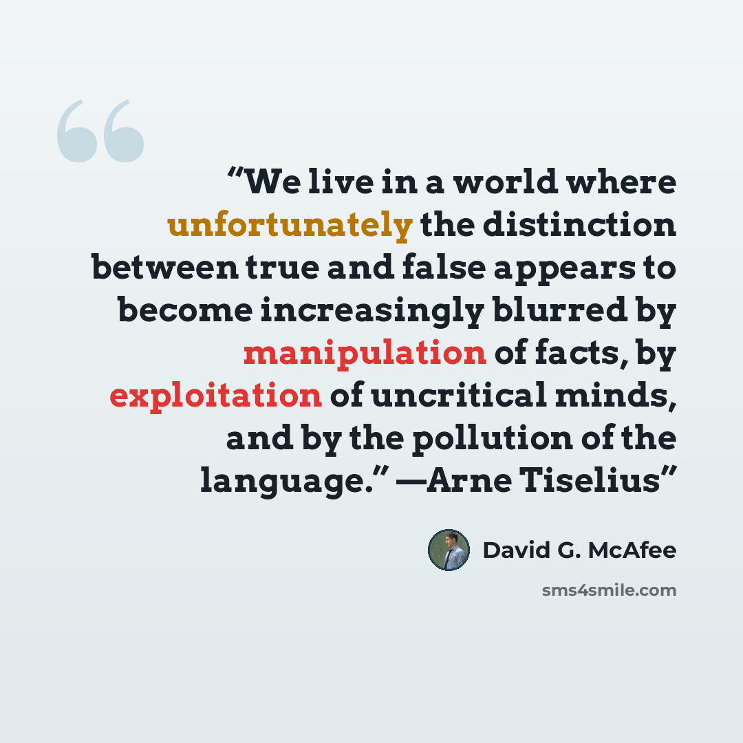 “We live in a world where unfortunately the distinction between true and false appears to become increasingly blurred by manipulation of facts, by exploitation of uncritical minds, and by the pollution of the language.” —Arne Tiselius” quote by David G. McAfee