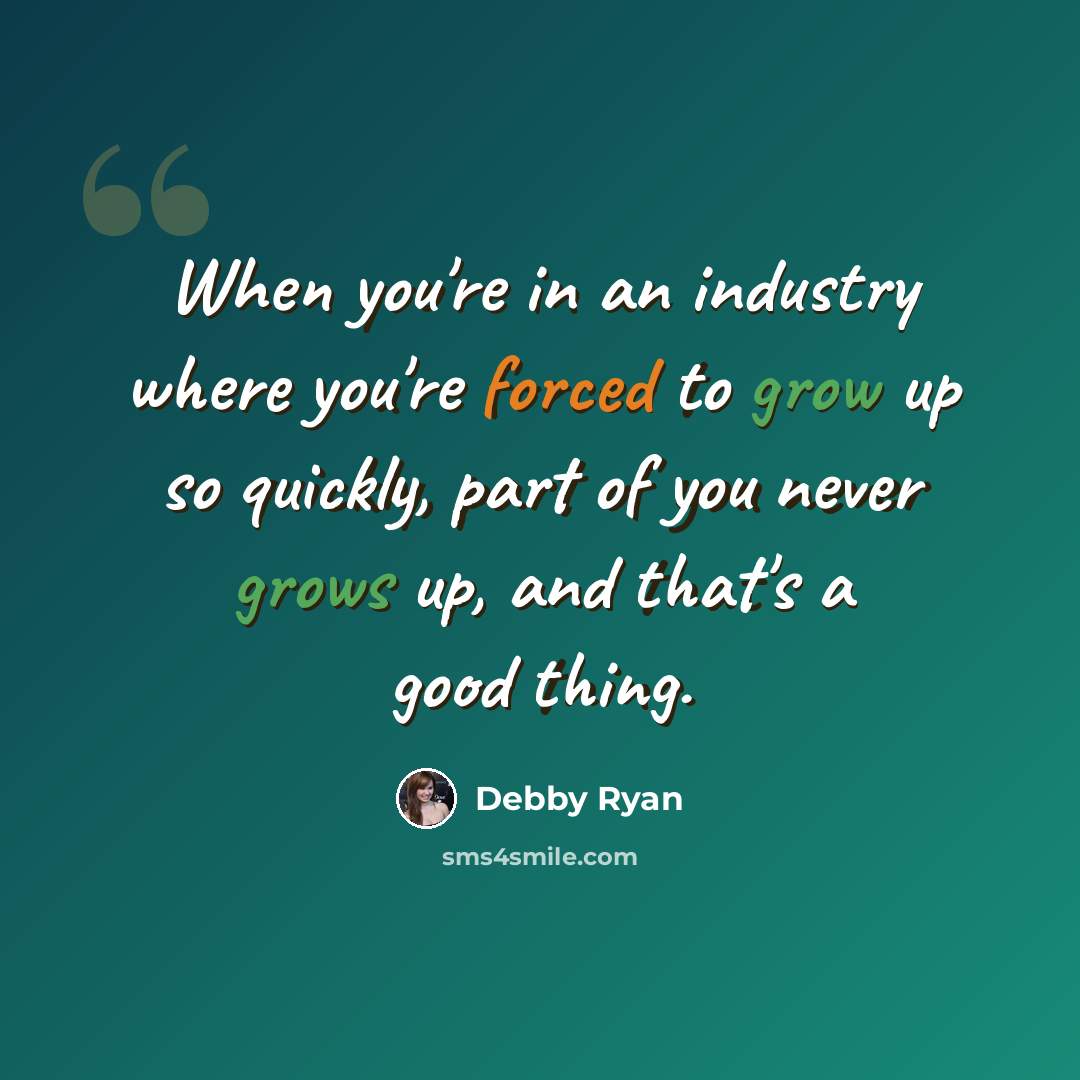 “When you're in an industry where you're forced to grow up so quickly, part of you never grows up, and that's a good thing.” quote by Debby Ryan