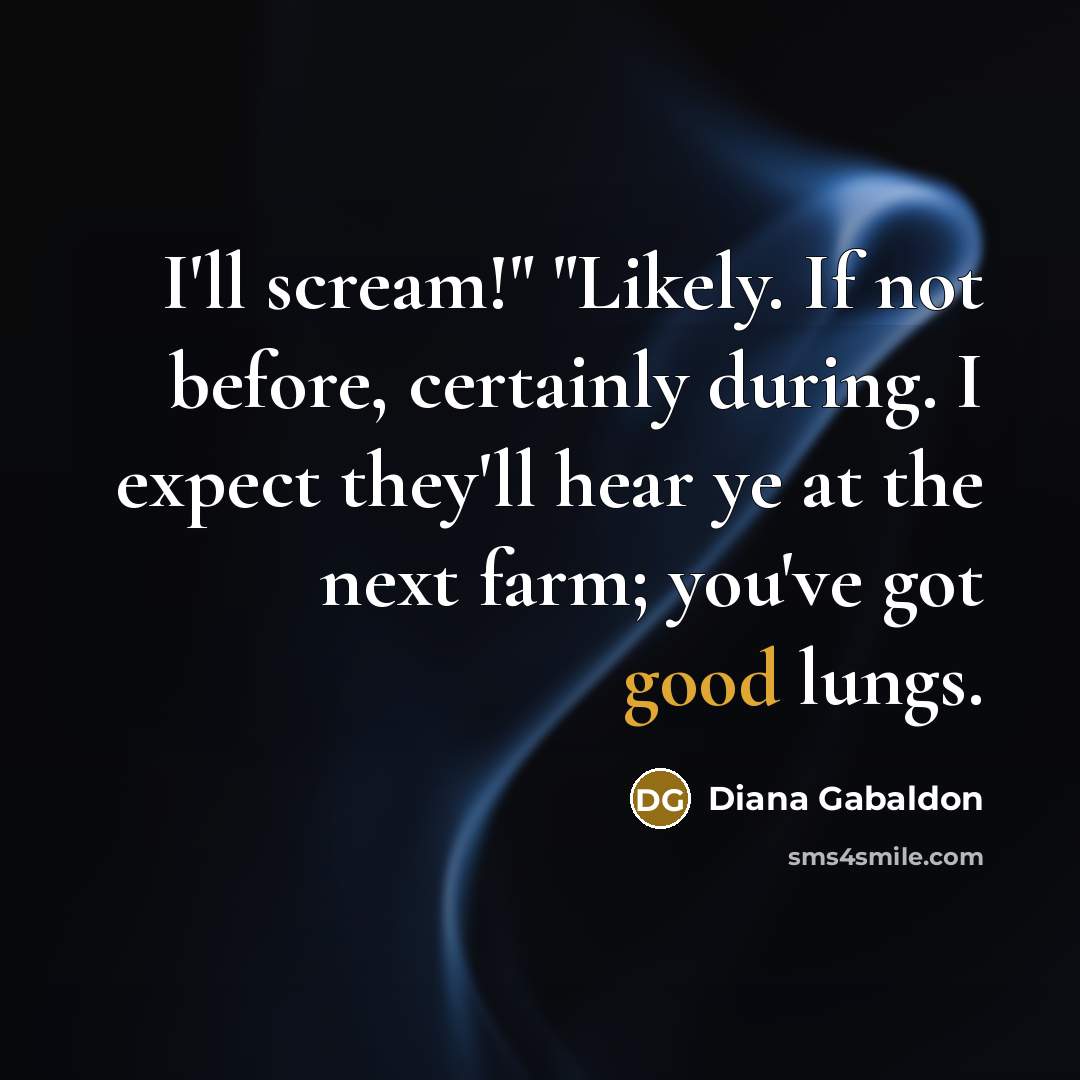“I'll scream!" "Likely. If not before, certainly during. I expect they'll hear ye at the next farm; you've got good lungs.” quote by Diana Gabaldon