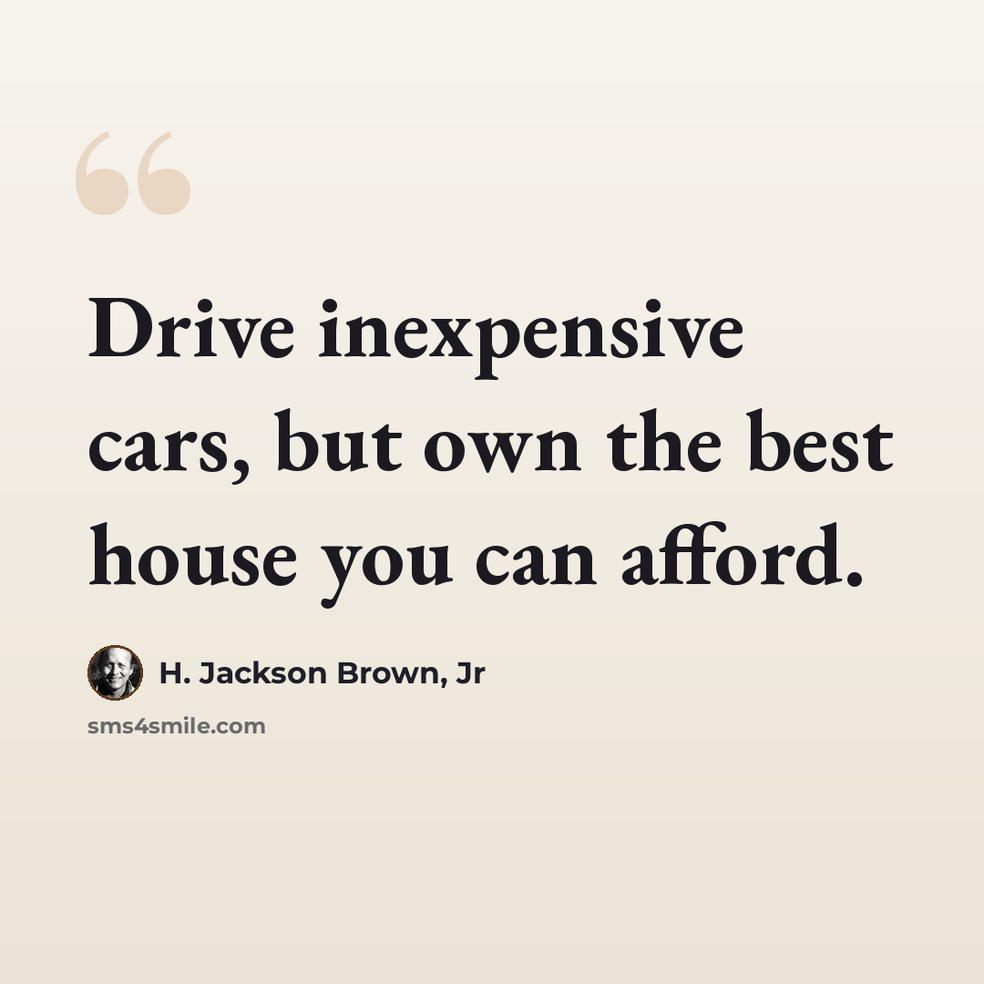 “Drive inexpensive cars, but own the best house you can afford.” quote by H. Jackson Brown, Jr