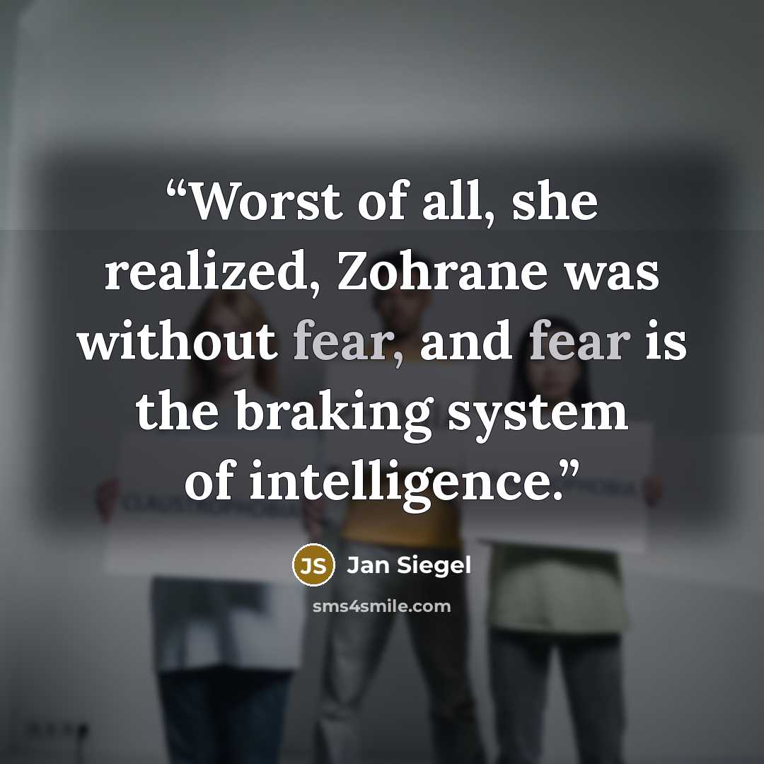 “Worst of all, she realized, Zohrane was without fear, and fear is the braking system of intelligence.” quote by Jan Siegel