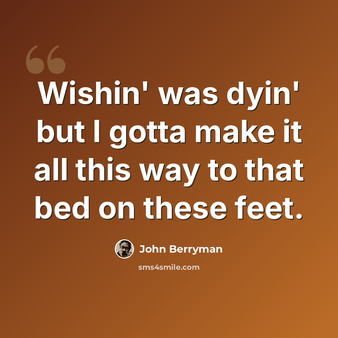 “Wishin' was dyin' but I gotta make it all this way to that bed on these feet.” quote by John Berryman
