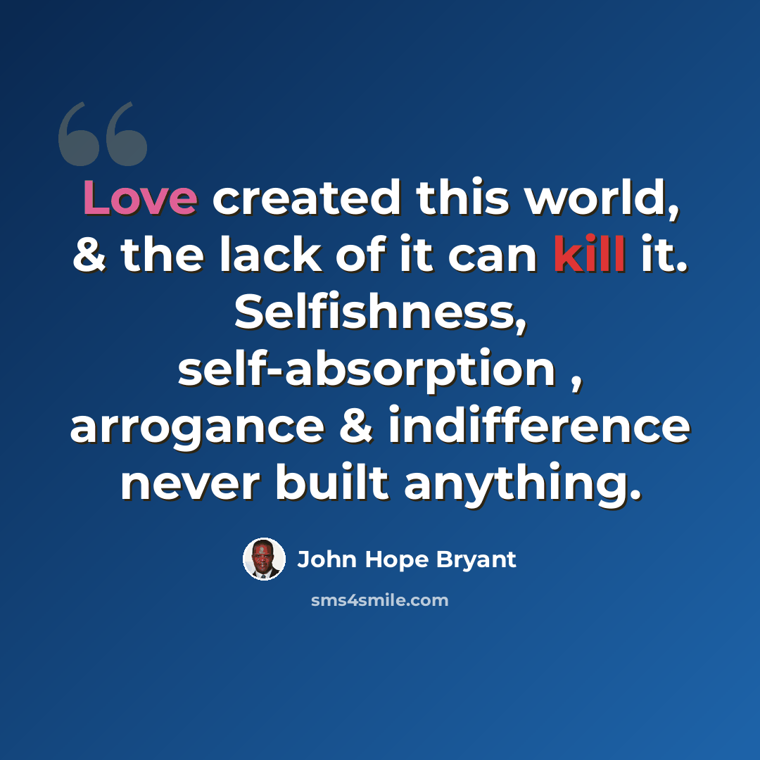 “Love created this world, & the lack of it can kill it. Selfishness, self-absorption , arrogance & indifference never built anything.” quote by John Hope Bryant