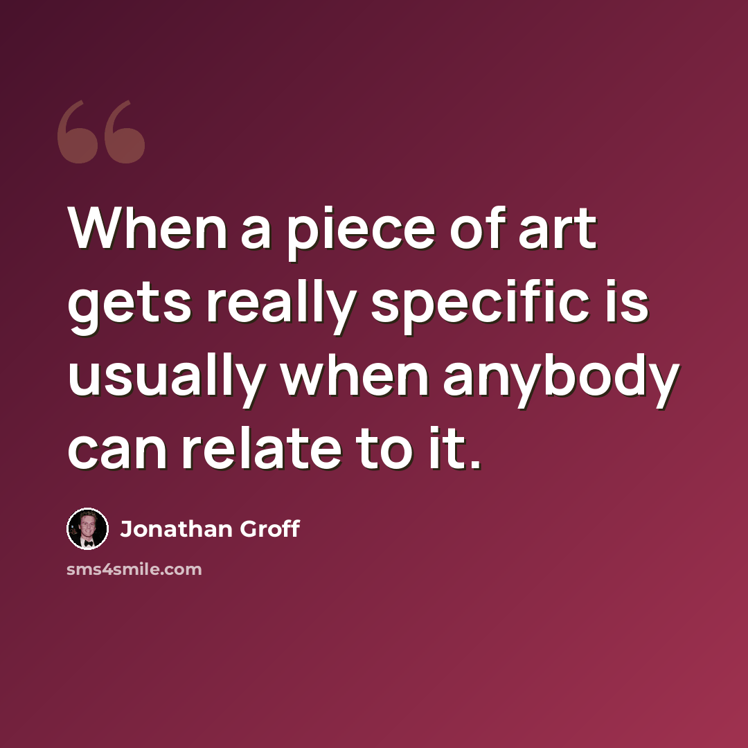 “When a piece of art gets really specific is usually when anybody can relate to it.” quote by Jonathan Groff