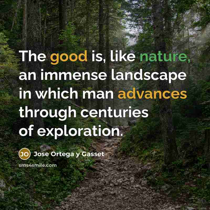 “The good is, like nature, an immense landscape in which man advances through centuries of exploration.” quote by Jose Ortega y Gasset