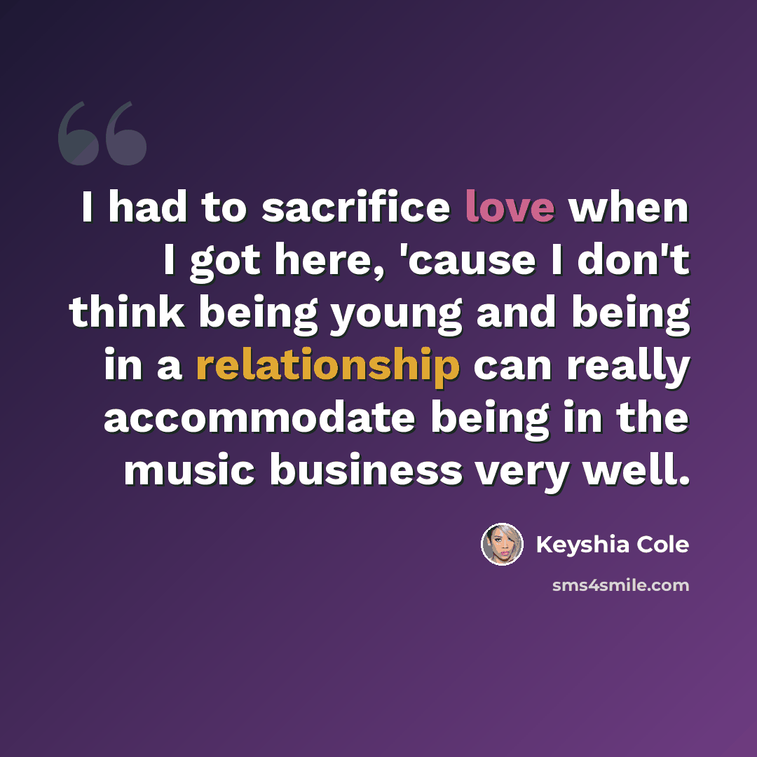 “I had to sacrifice love when I got here, 'cause I don't think being young and being in a relationship can really accommodate being in the music business very well.” quote by Keyshia Cole