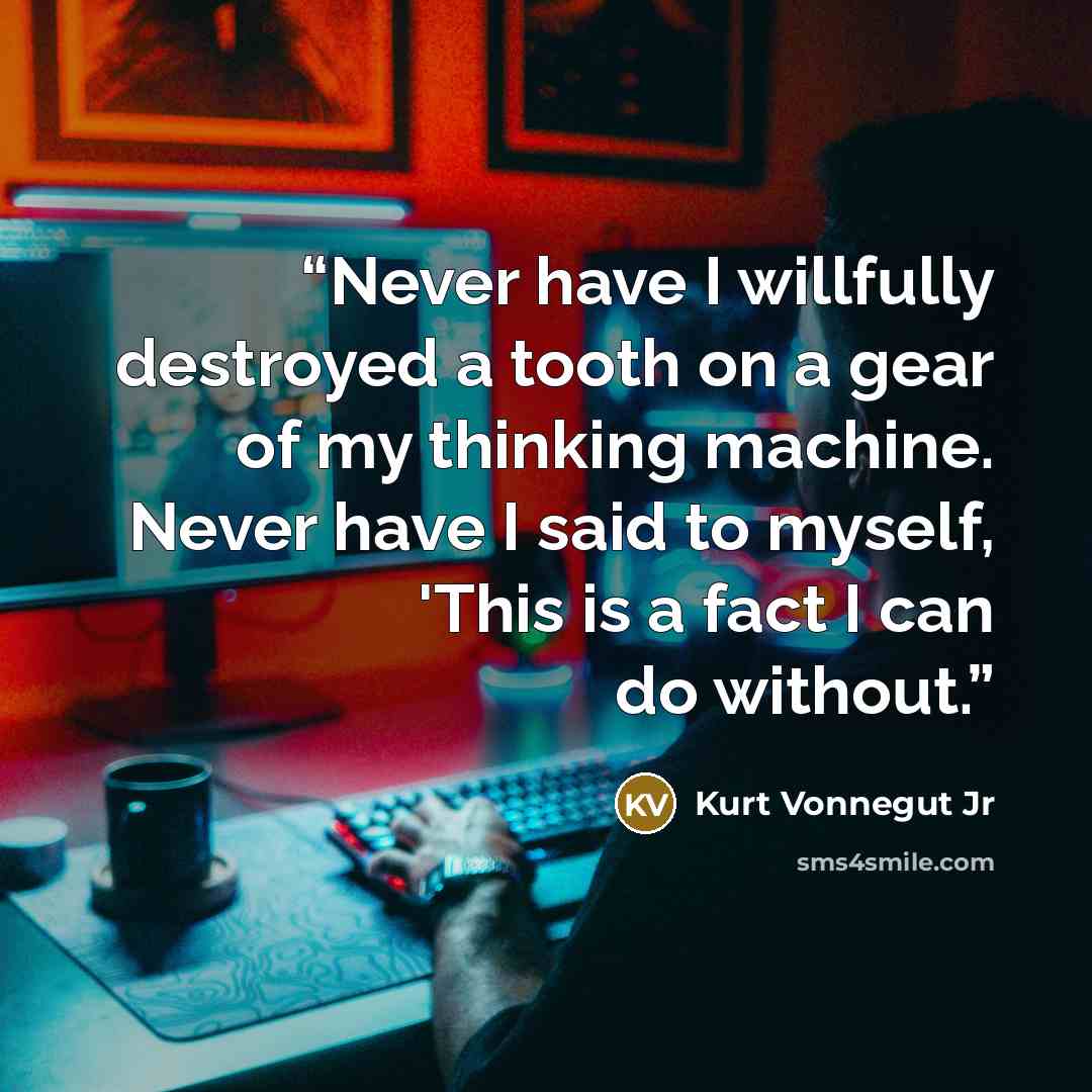 “Never have I willfully destroyed a tooth on a gear of my thinking machine. Never have I said to myself, 'This is a fact I can do without.” quote by Kurt Vonnegut Jr