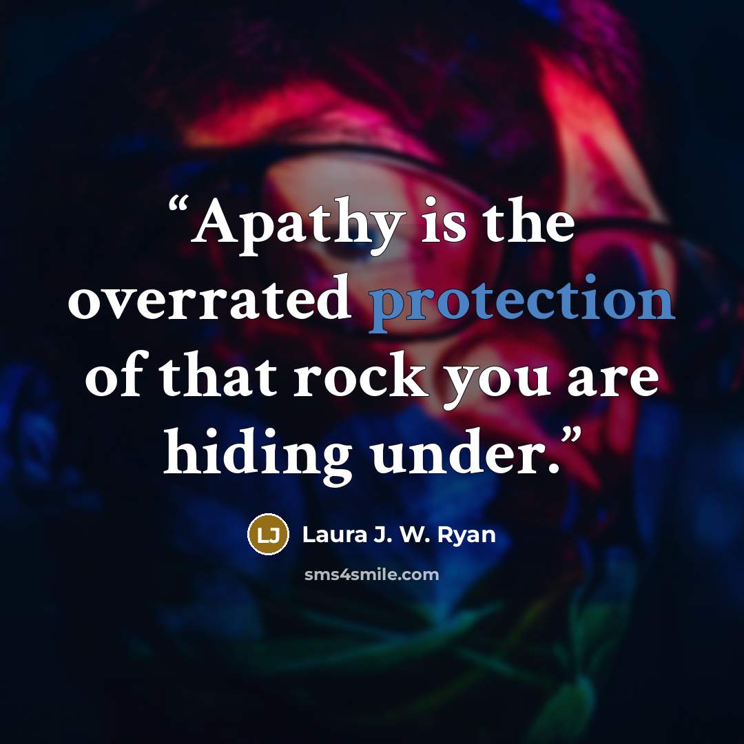 “Apathy is the overrated protection of that rock you are hiding under.” quote by Laura J. W. Ryan