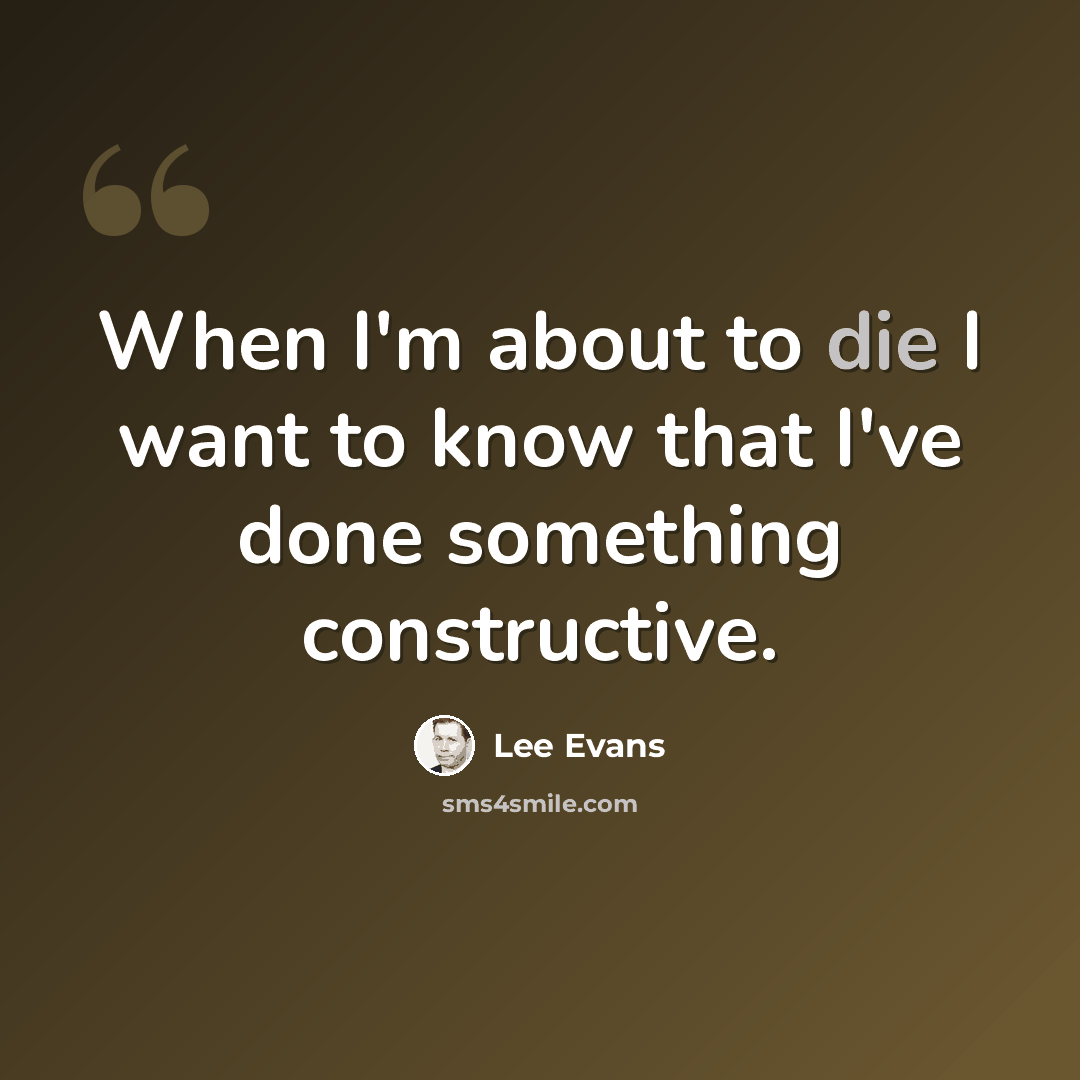 “When I'm about to die I want to know that I've done something constructive.” quote by Lee Evans