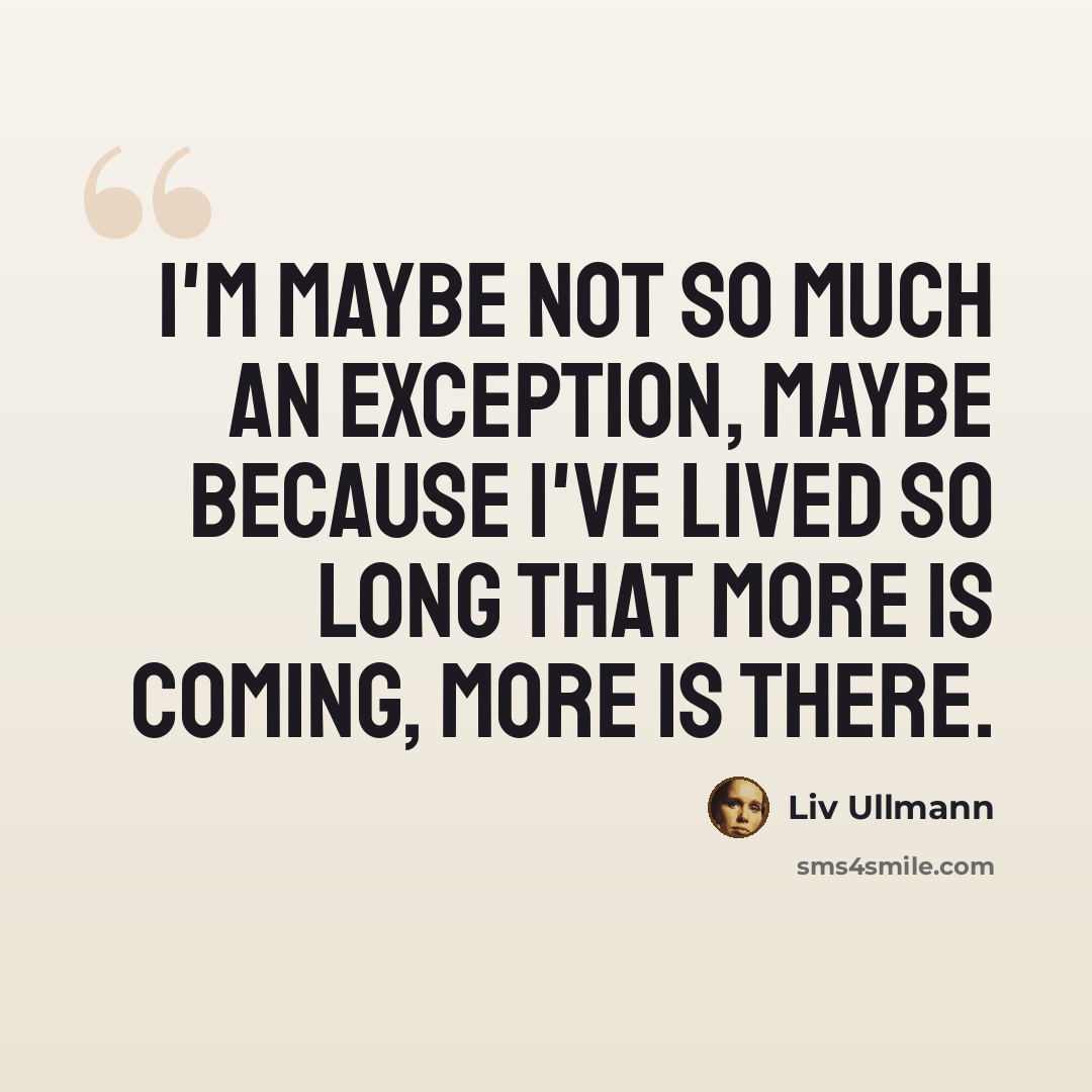 “I'm maybe not so much an exception, maybe because I've lived so long that more is coming, more is there.” quote by Liv Ullmann