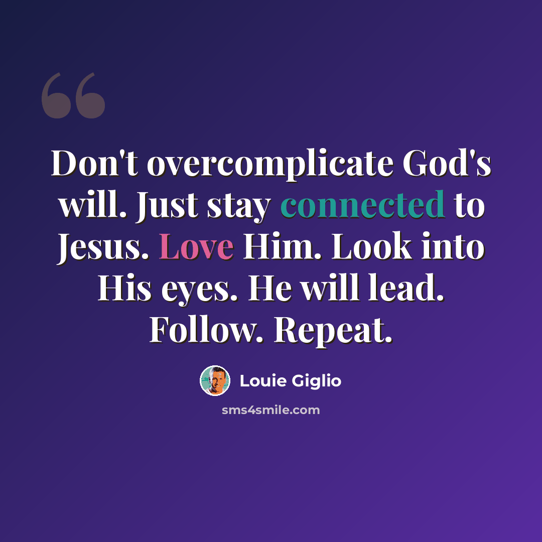“Don't overcomplicate God's will. Just stay connected to Jesus. Love Him. Look into His eyes. He will lead. Follow. Repeat.” quote by Louie Giglio