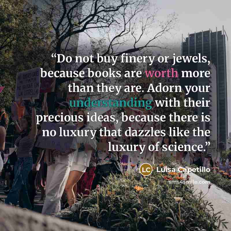“Do not buy finery or jewels, because books are worth more than they are. Adorn your understanding with their precious ideas, because there is no luxury that dazzles like the luxury of science.” quote by Luisa Capetillo