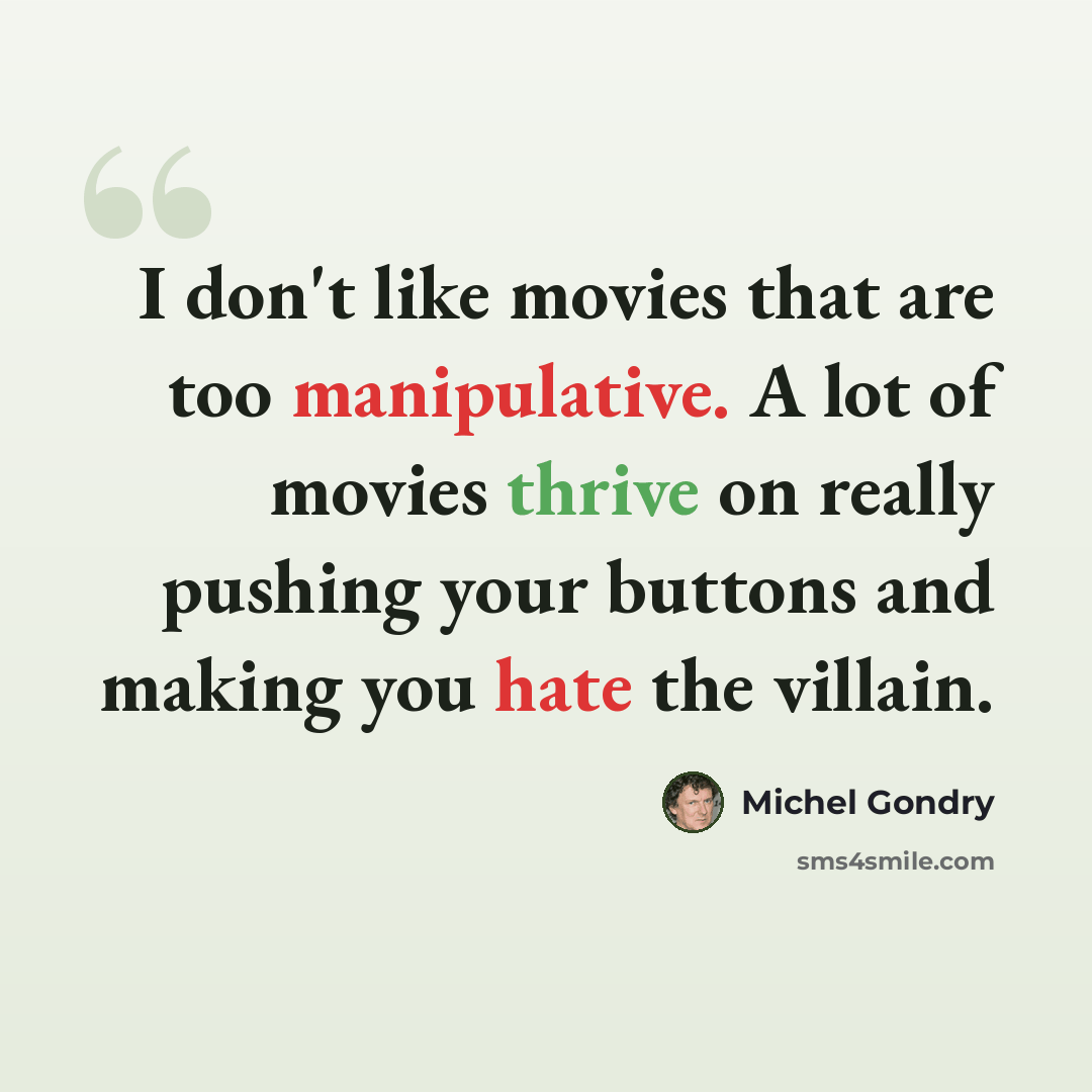 “I don't like movies that are too manipulative. A lot of movies thrive on really pushing your buttons and making you hate the villain.” quote by Michel Gondry