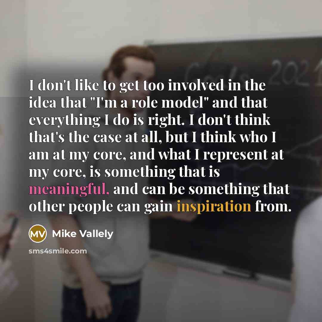 “I don't like to get too involved in the idea that "I'm a role model" and that everything I do is right. I don't think that's the case at all, but I think who I am at my core, and what I represent at my core, is something that is meaningful, and can be something that other people can gain…” quote by Mike Vallely