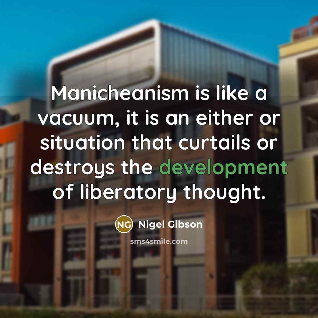 “Manicheanism is like a vacuum, it is an either or situation that curtails or destroys the development of liberatory thought.” quote by Nigel Gibson