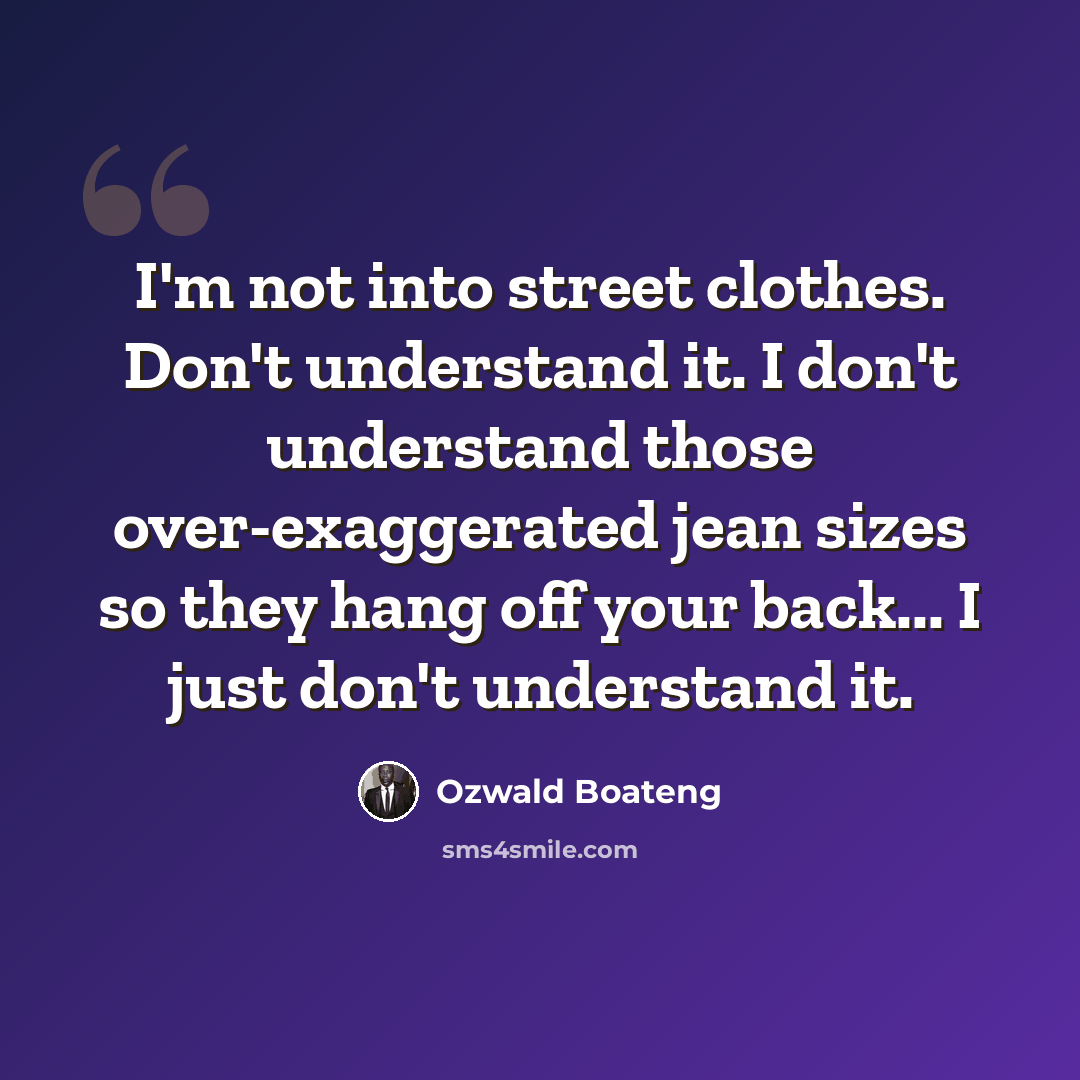 “I'm not into street clothes. Don't understand it. I don't understand those over-exaggerated jean sizes so they hang off your back... I just don't understand it.” quote by Ozwald Boateng