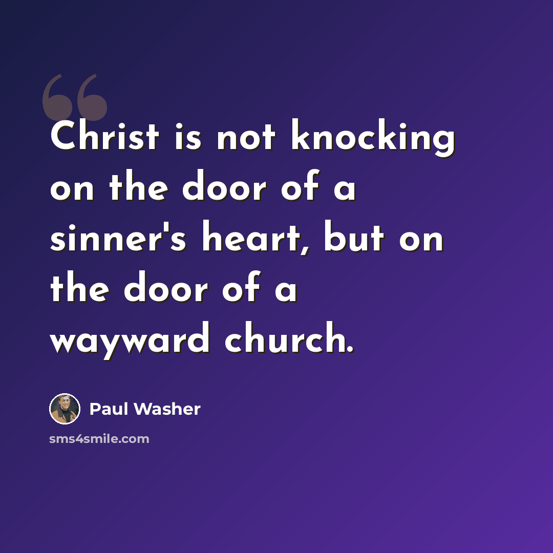 “Christ is not knocking on the door of a sinner's heart, but on the door of a wayward church.” quote by Paul Washer
