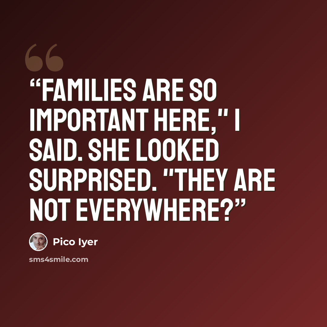 “Families are so important here," I said. She looked surprised. "They are not everywhere?” quote by Pico Iyer