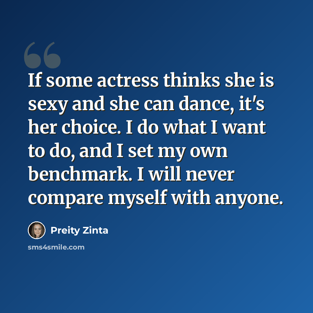 “If some actress thinks she is sexy and she can dance, it's her choice. I do what I want to do, and I set my own benchmark. I will never compare myself with anyone.” quote by Preity Zinta