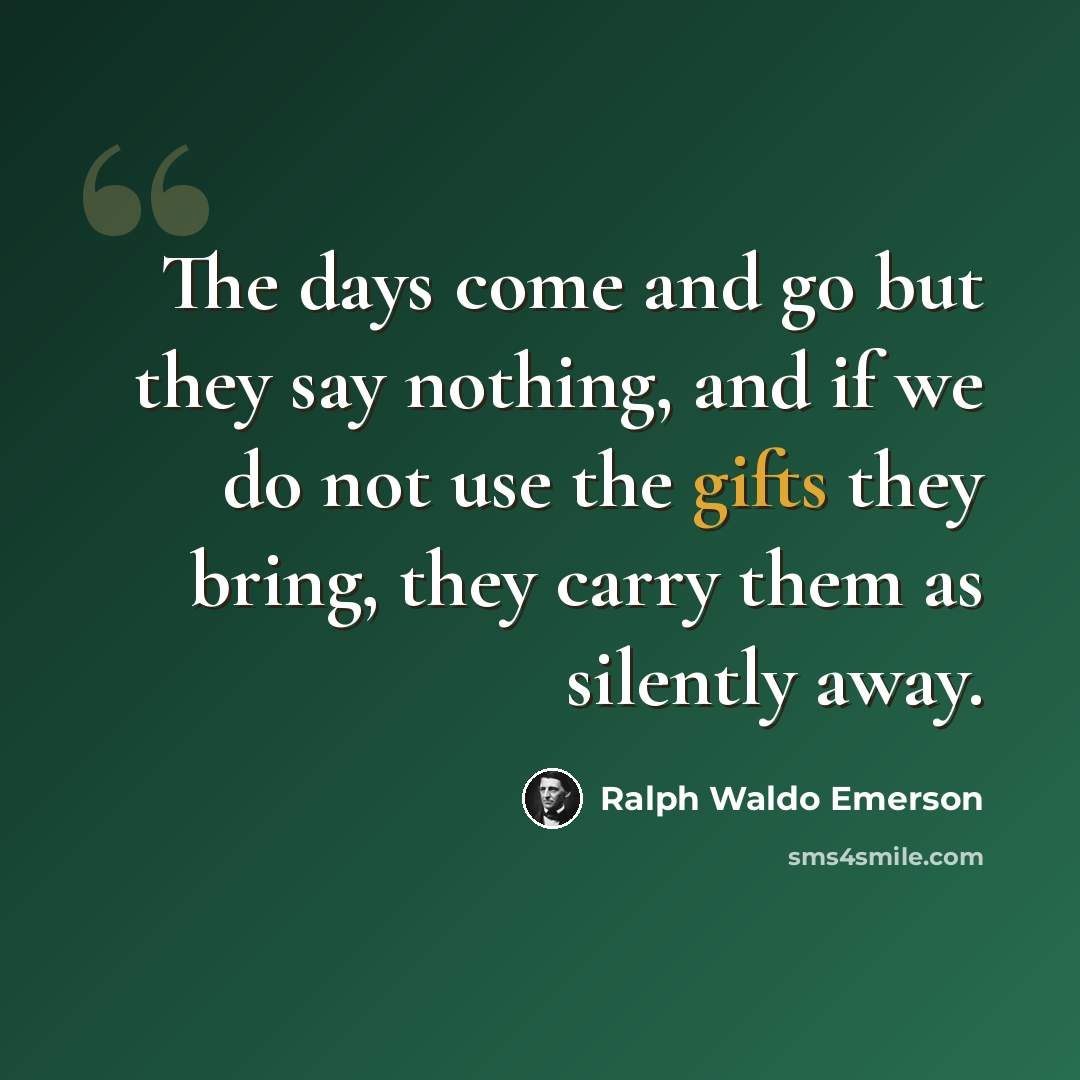 “The days come and go but they say nothing, and if we do not use the gifts they bring, they carry them as silently away.” quote by Ralph Waldo Emerson