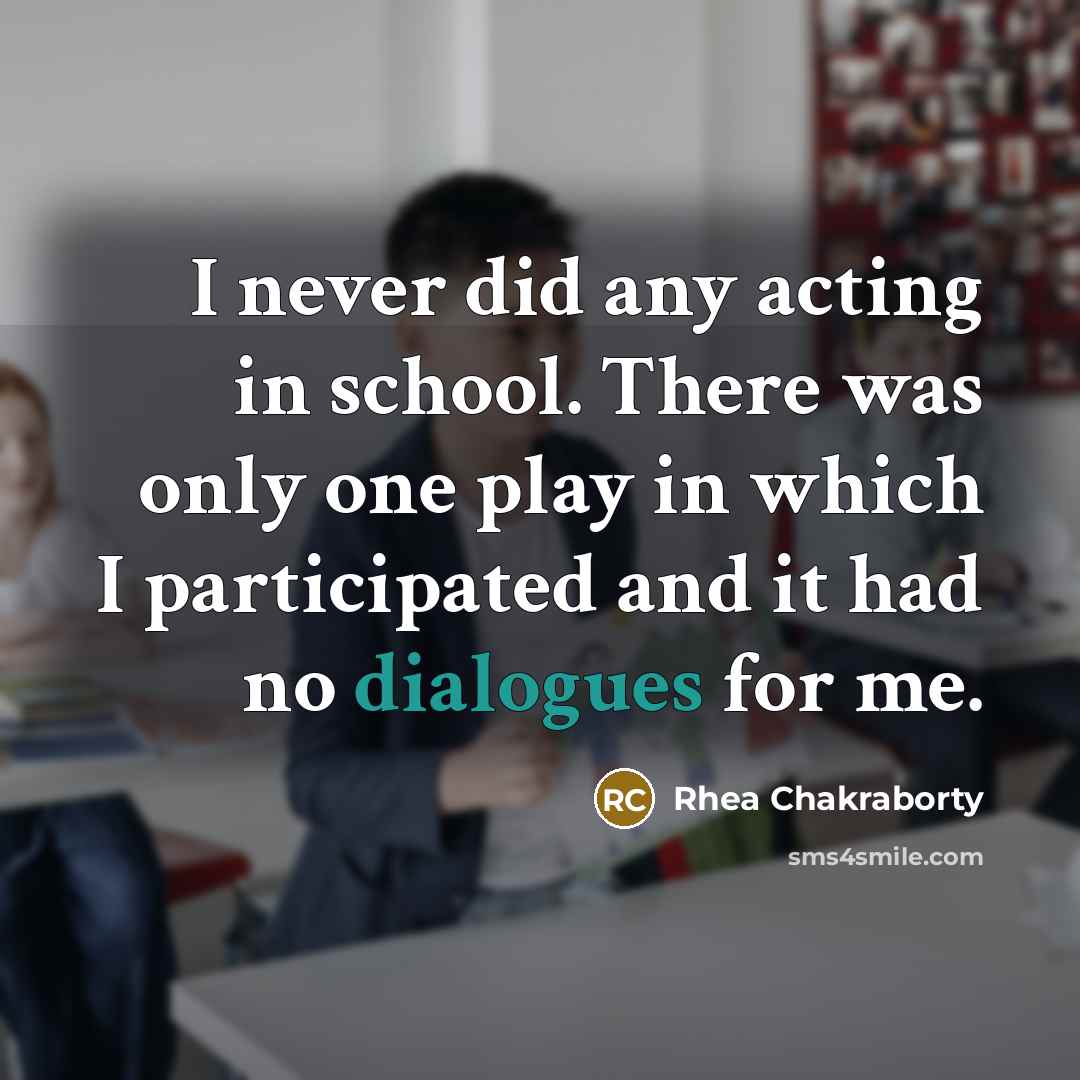 “I never did any acting in school. There was only one play in which I participated and it had no dialogues for me.” quote by Rhea Chakraborty