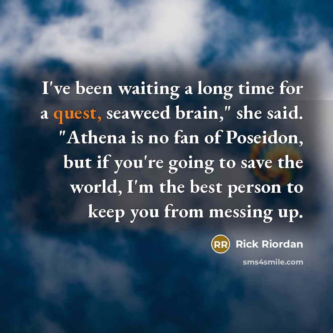 “I've been waiting a long time for a quest, seaweed brain," she said. "Athena is no fan of Poseidon, but if you're going to save the world, I'm the best person to keep you from messing up.” quote by Rick Riordan