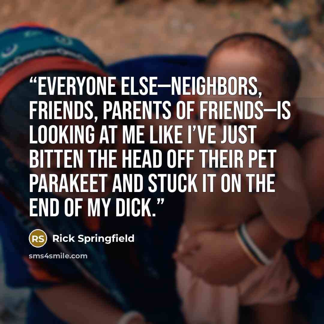 “Everyone else—neighbors, friends, parents of friends—is looking at me like I’ve just bitten the head off their pet parakeet and stuck it on the end of my dick.” quote by Rick Springfield
