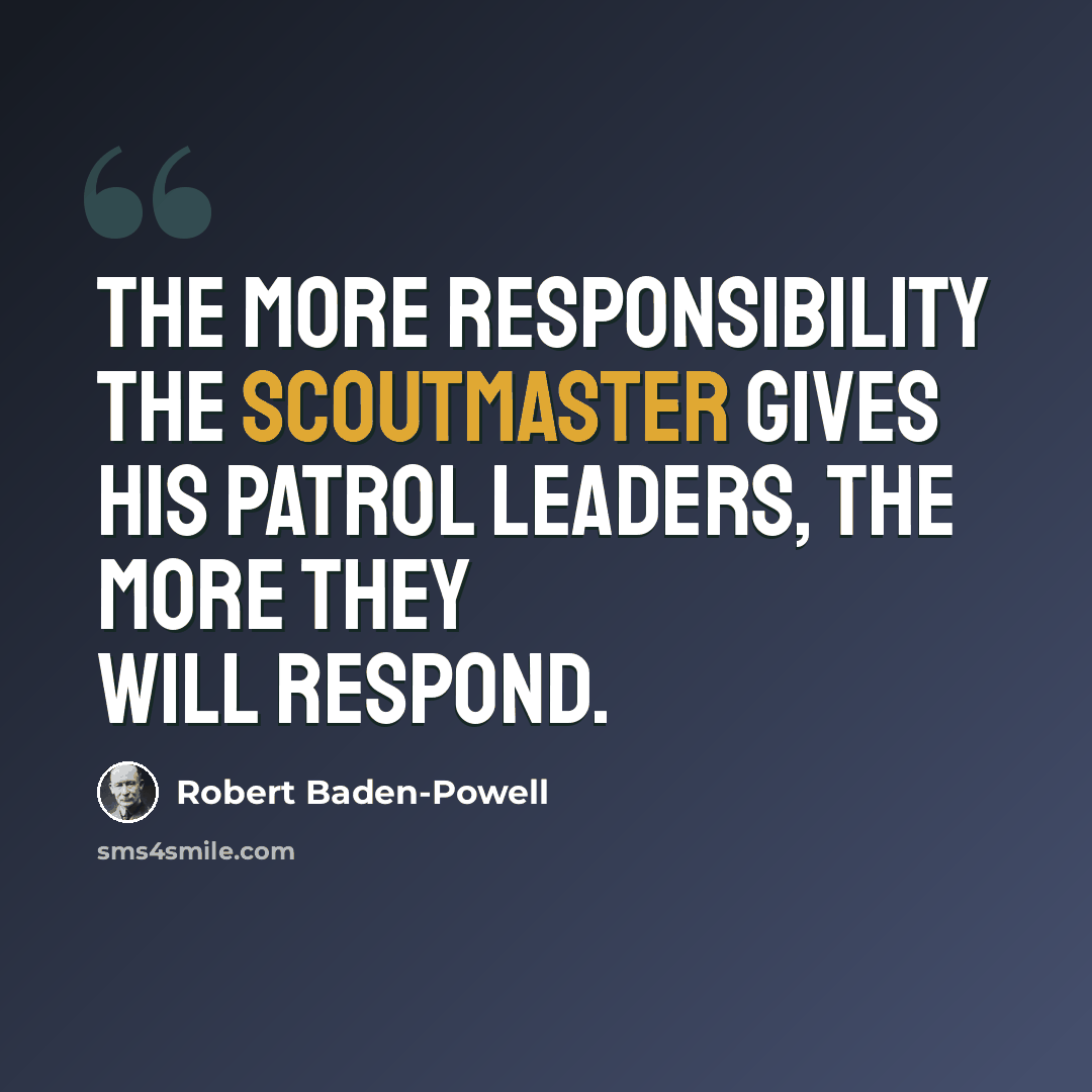 “The more responsibility the Scoutmaster gives his patrol leaders, the more they will respond.” quote by Robert Baden-Powell