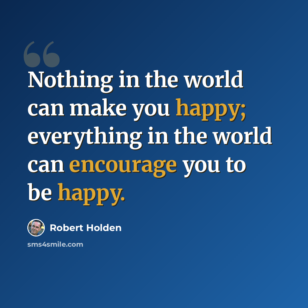 “Nothing in the world can make you happy; everything in the world can encourage you to be happy.” quote by Robert Holden