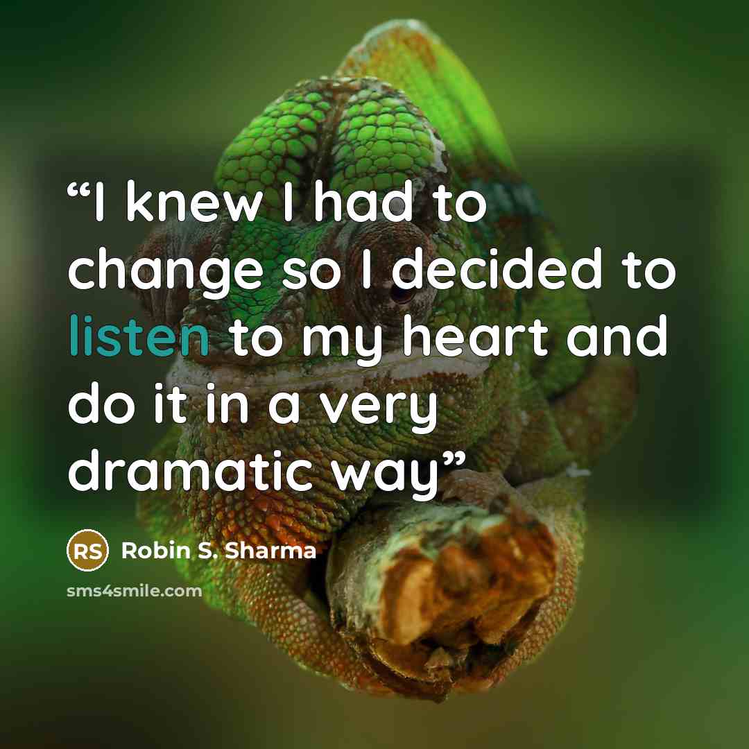 “I knew I had to change so I decided to listen to my heart and do it in a very dramatic way” quote by Robin S. Sharma