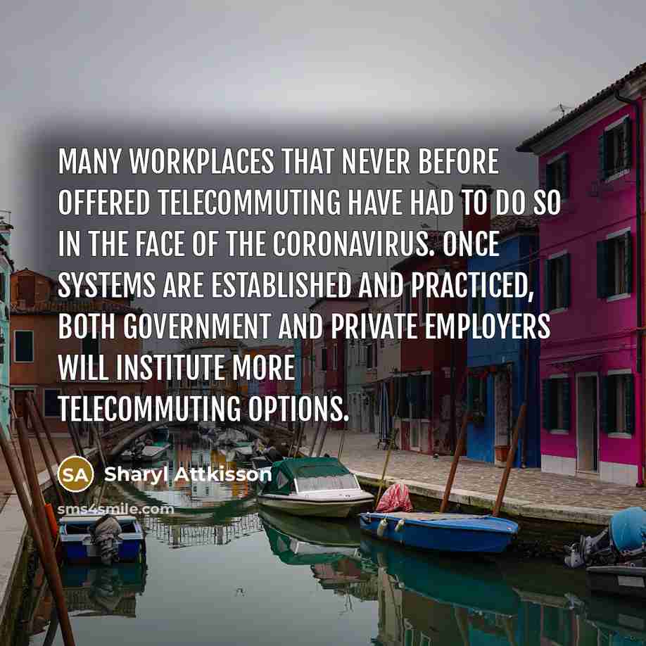 “Many workplaces that never before offered telecommuting have had to do so in the face of the coronavirus. Once systems are established and practiced, both government and private employers will institute more telecommuting options.” quote by Sharyl Attkisson