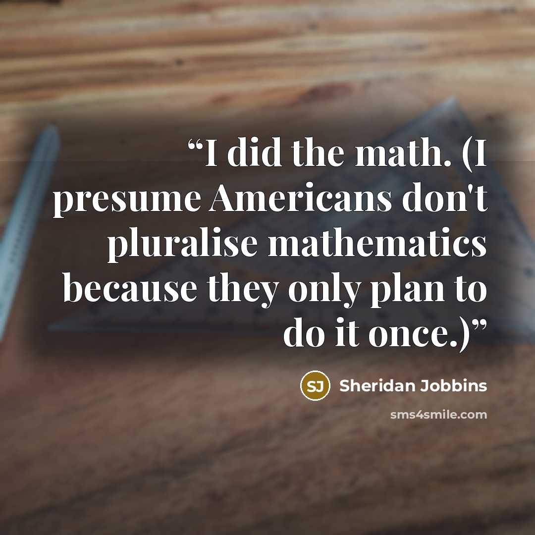“I did the math. (I presume Americans don't pluralise mathematics because they only plan to do it once.)” quote by Sheridan Jobbins