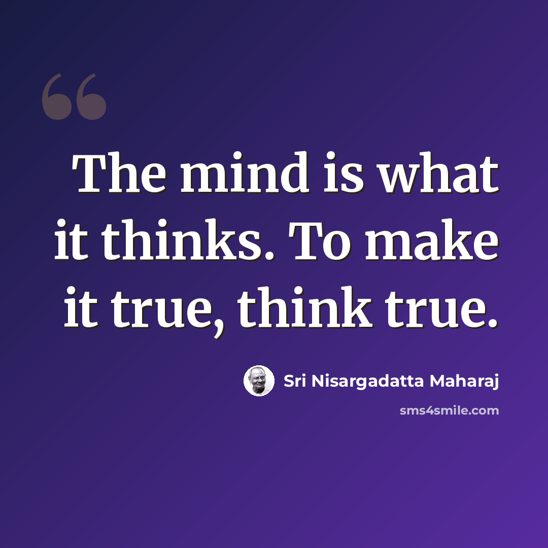“The mind is what it thinks. To make it true, think true.” quote by Sri Nisargadatta Maharaj