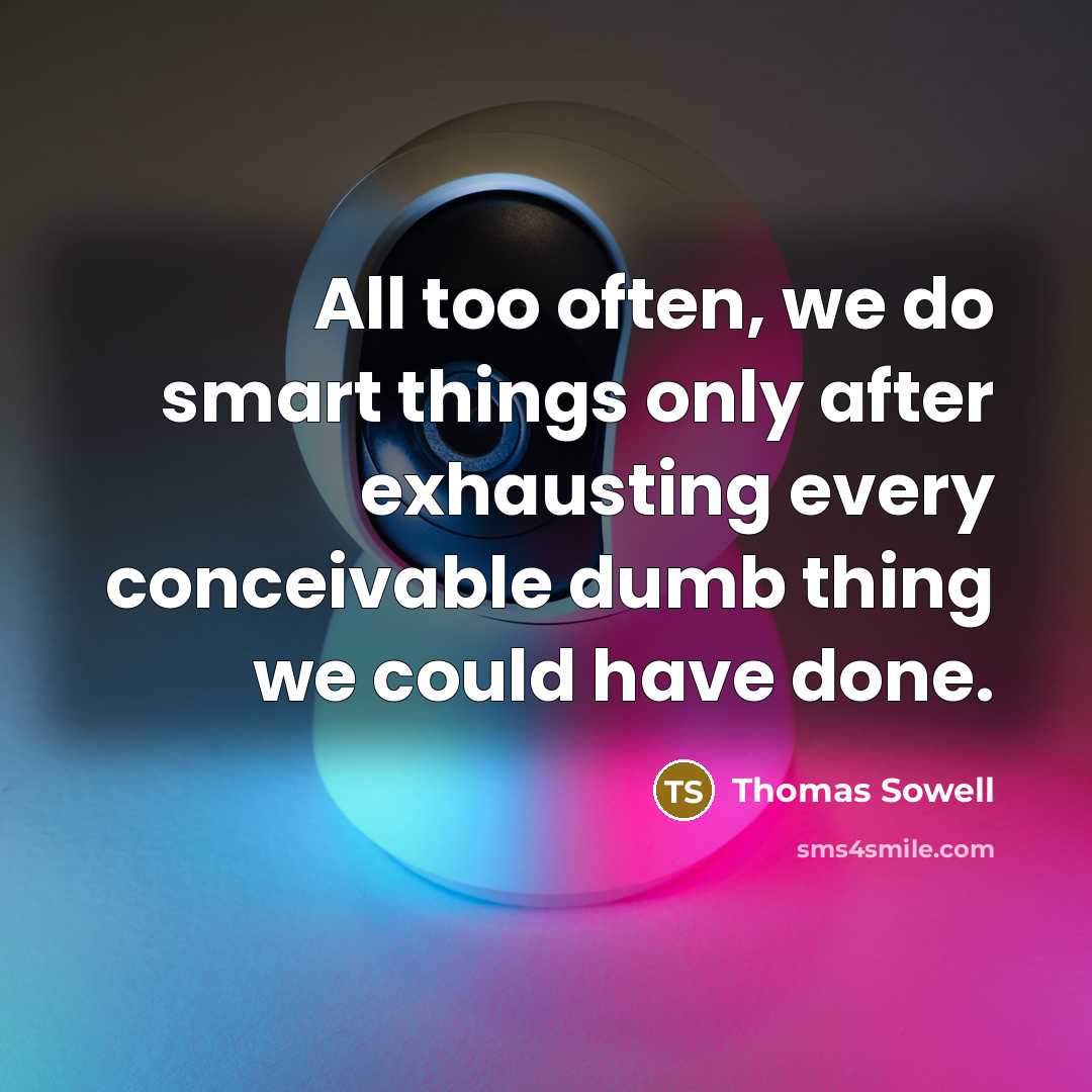 “All too often, we do smart things only after exhausting every conceivable dumb thing we could have done.” quote by Thomas Sowell