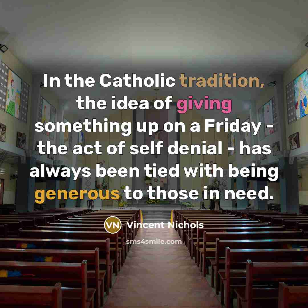 “In the Catholic tradition, the idea of giving something up on a Friday - the act of self denial - has always been tied with being generous to those in need.” quote by Vincent Nichols
