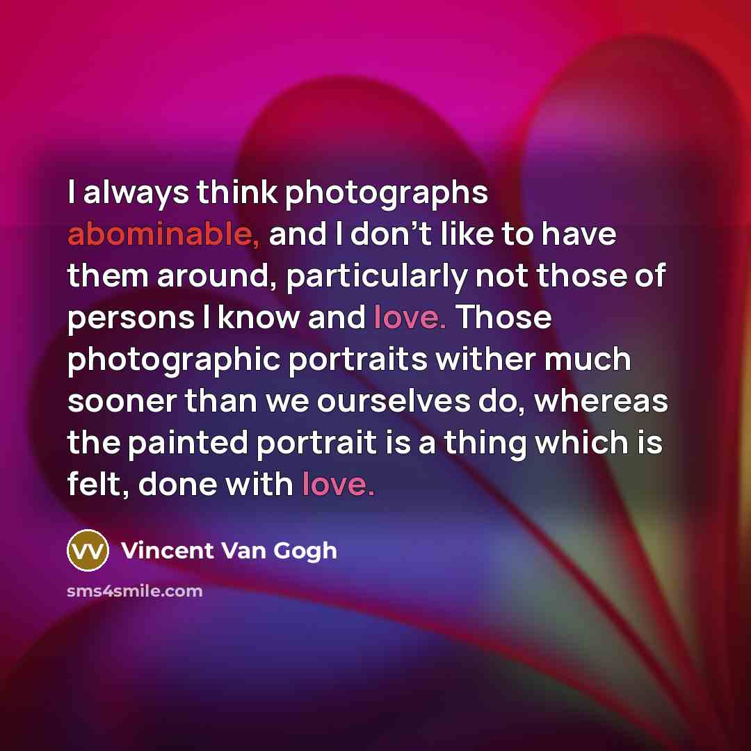 “I always think photographs abominable, and I don't like to have them around, particularly not those of persons I know and love. Those photographic portraits wither much sooner than we ourselves do, whereas the painted portrait is a thing which is felt, done with love.” quote by Vincent Van Gogh