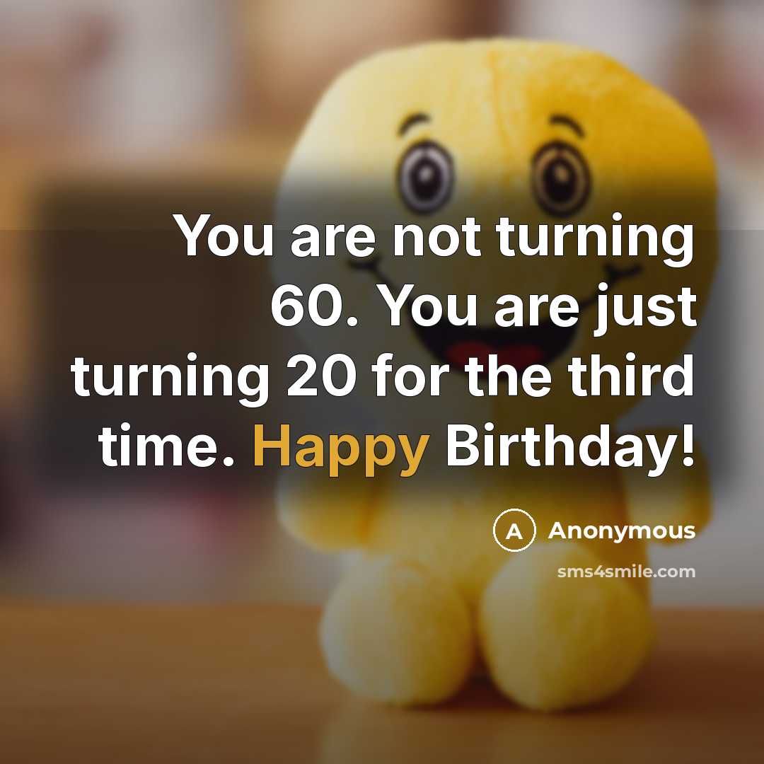“You are not turning 60. You are just turning 20 for the third time. Happy Birthday!” quote by Anonymous