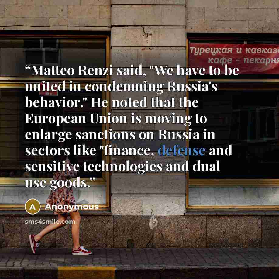“Matteo Renzi said, "We have to be united in condemning Russia's behavior." He noted that the European Union is moving to enlarge sanctions on Russia in sectors like "finance, defense and sensitive technologies and dual use goods.” quote by Anonymous