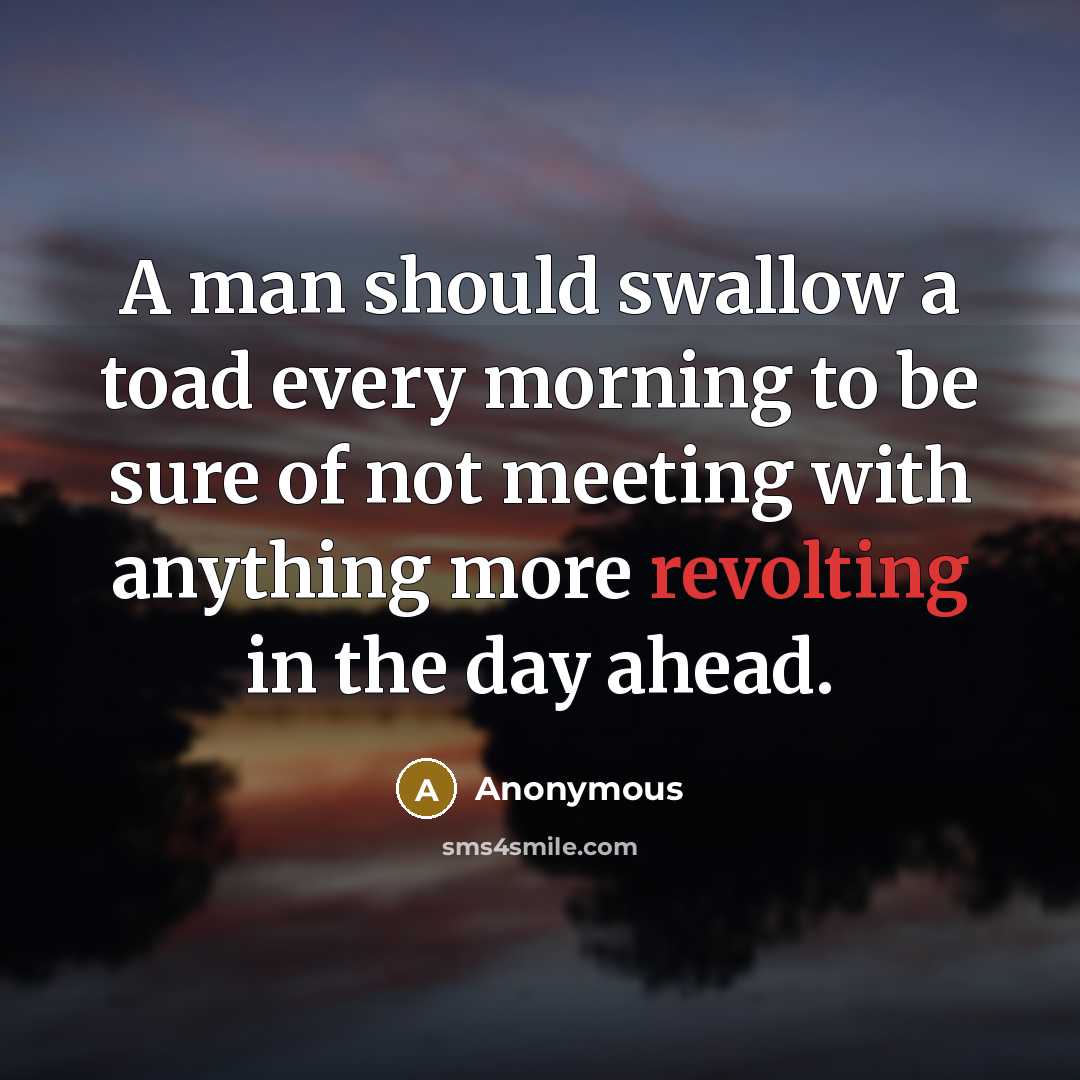 “A man should swallow a toad every morning to be sure of not meeting with anything more revolting in the day ahead.” quote by Anonymous