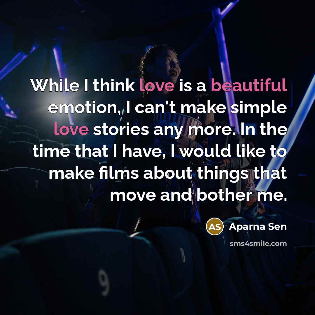 “While I think love is a beautiful emotion, I can't make simple love stories any more. In the time that I have, I would like to make films about things that move and bother me.” quote by Aparna Sen