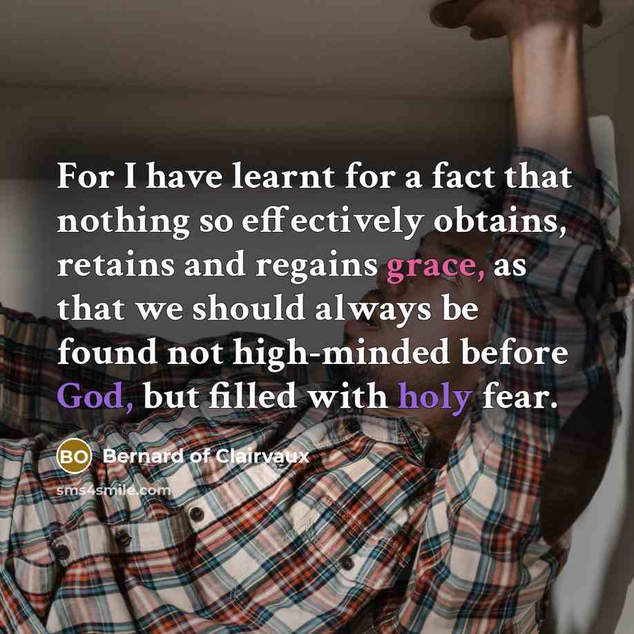 “For I have learnt for a fact that nothing so effectively obtains, retains and regains grace, as that we should always be found not high-minded before God, but filled with holy fear.” quote by Bernard of Clairvaux