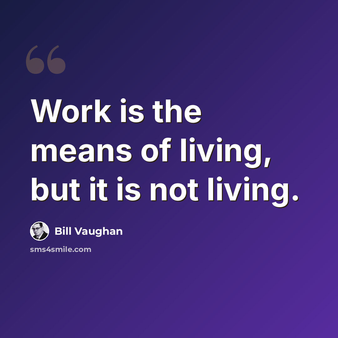 “Work is the means of living, but it is not living.” quote by Bill Vaughan