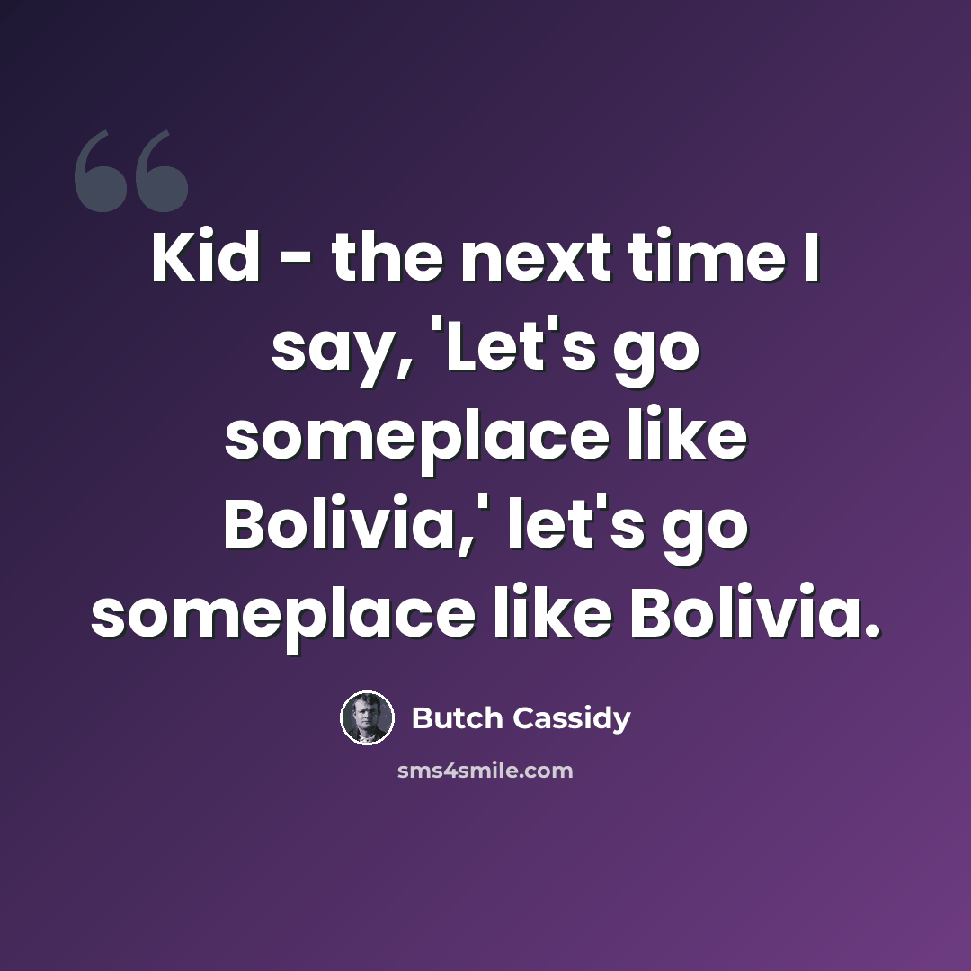 “Kid - the next time I say, 'Let's go someplace like Bolivia,' let's go someplace like Bolivia.” quote by Butch Cassidy