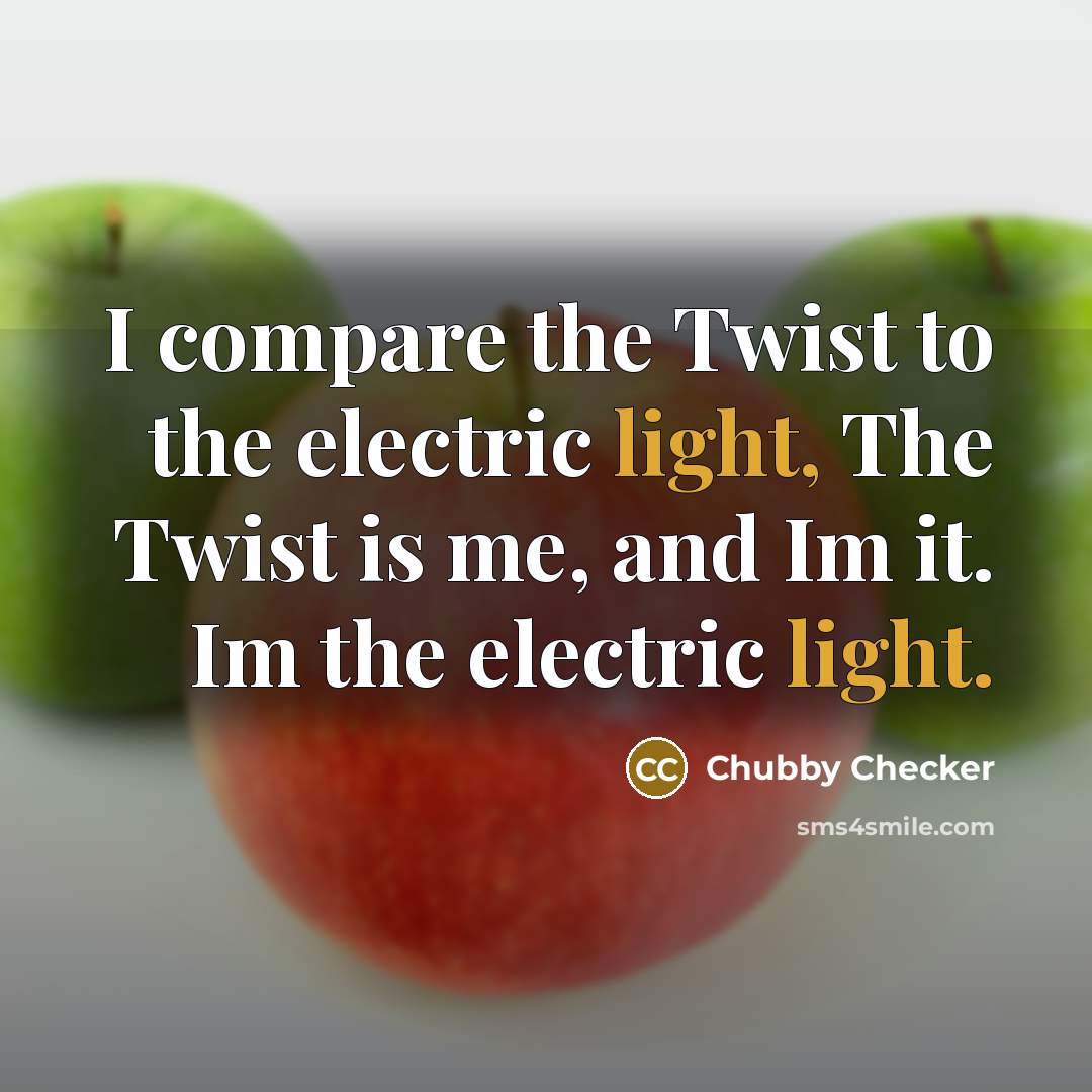 “I compare the Twist to the electric light, The Twist is me, and Im it. Im the electric light.” quote by Chubby Checker