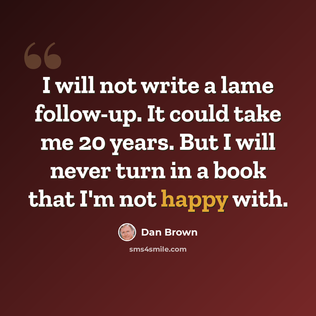 “I will not write a lame follow-up. It could take me 20 years. But I will never turn in a book that I'm not happy with.” quote by Dan Brown