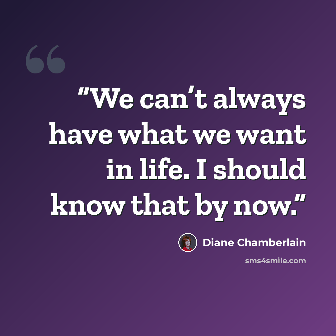 “We can’t always have what we want in life. I should know that by now.” quote by Diane Chamberlain