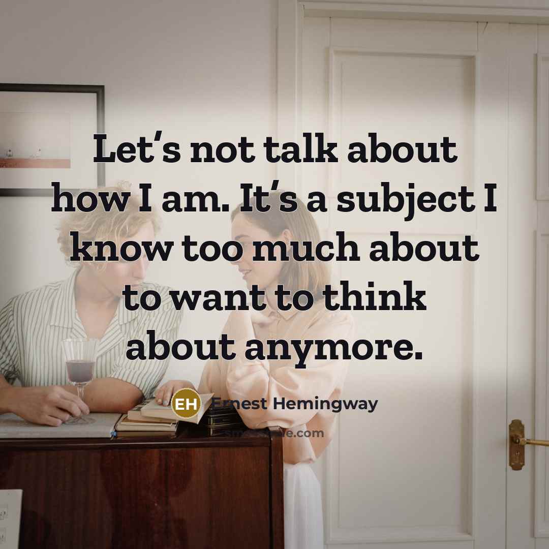“Let’s not talk about how I am. It’s a subject I know too much about to want to think about anymore.” quote by Ernest Hemingway